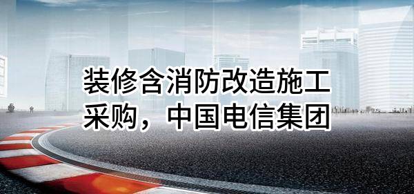 装修含消防改造施工采购，中国电信集团有限公司