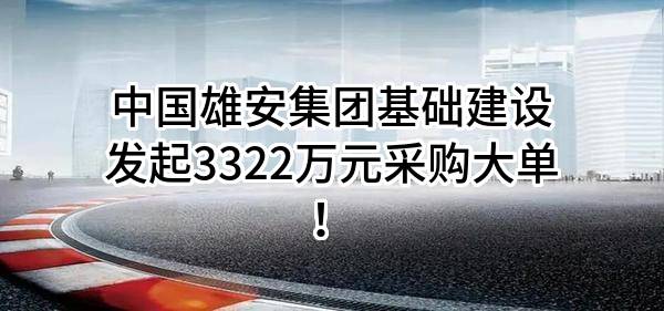 中国雄安集团基础建设有限公司最新发起3322万元采购大单!