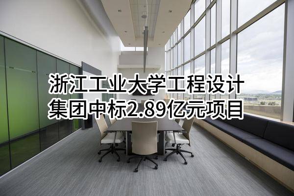 浙江工业大学工程设计集团有限公司中标2.89亿元项目