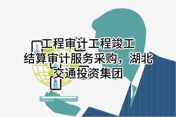工程审计工程竣工结算审计服务采购，湖北交通投资集团有限公司