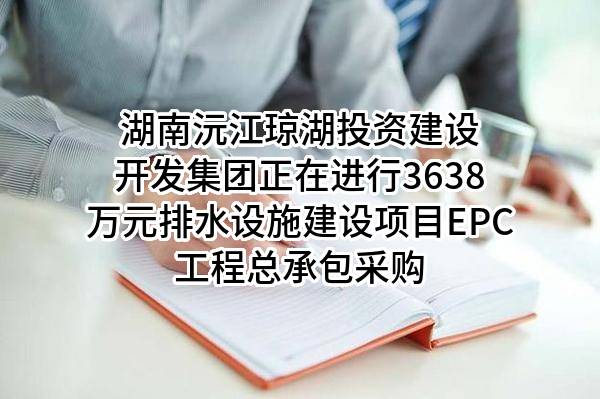 湖南沅江琼湖投资建设开发集团有限公司正在进行3638万元排水设施建设项目EPC工程总承包采购