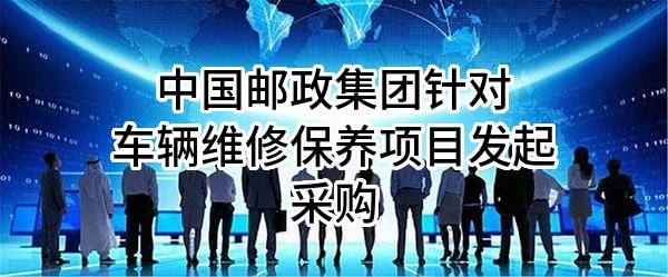 中国邮政集团有限公司针对车辆维修保养项目发起采购