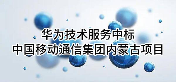 华为技术服务有限公司中标中国移动通信集团内蒙古有限公司项目