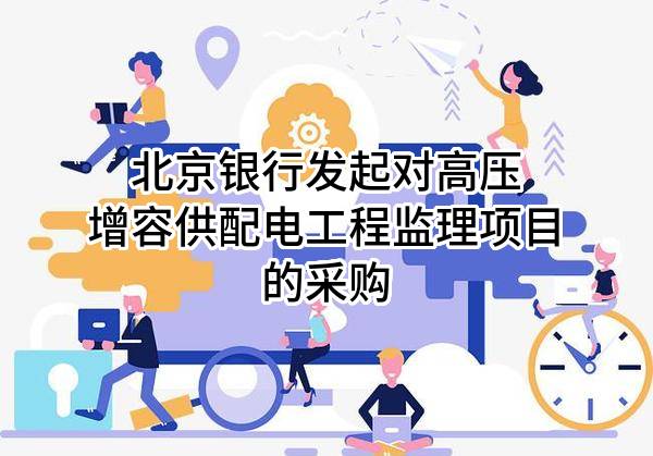 北京银行股份有限公司发起对高压增容供配电工程监理项目的采购