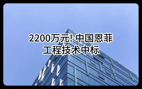 2200万元! 中国恩菲工程技术有限公司中标