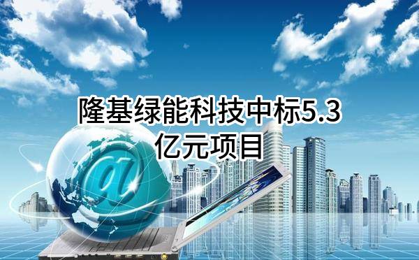 隆基绿能科技股份有限公司中标5.3亿元项目