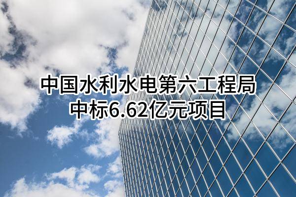 中国水利水电第六工程局有限公司中标6.62亿元项目