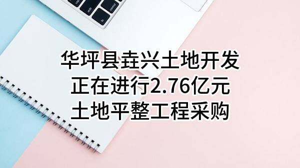 华坪县垚兴土地开发有限责任公司正在进行2.76亿元土地平整工程采购