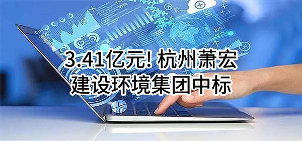 3.41亿元! 杭州萧宏建设环境集团有限公司中标