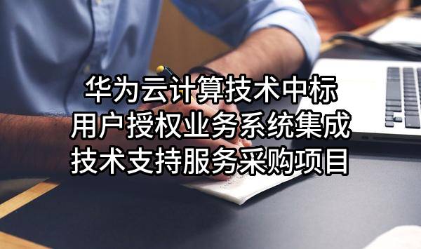 华为云计算技术有限公司中标用户授权业务系统集成技术支持服务采购项目