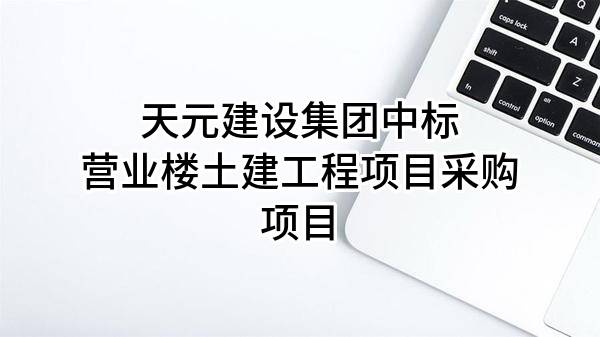 天元建设集团有限公司中标营业楼土建工程项目采购项目