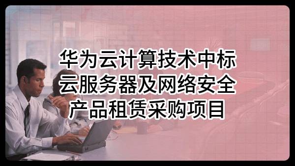 华为云计算技术有限公司中标云服务器及网络安全产品租赁采购项目