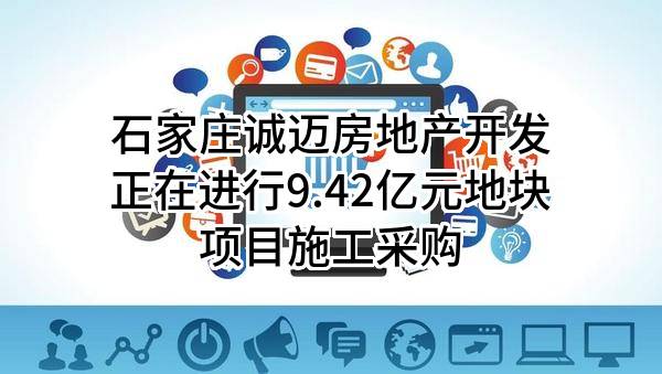 石家庄诚迈房地产开发有限公司正在进行9.42亿元地块项目施工采购