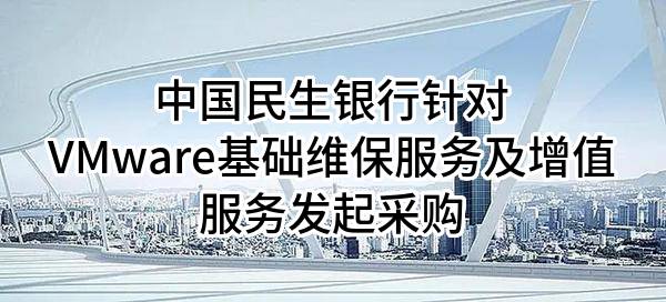 中国民生银行股份有限公司针对VMware基础维保服务及增值服务发起采购