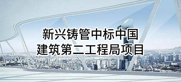 新兴铸管股份有限公司中标中国建筑第二工程局有限公司项目