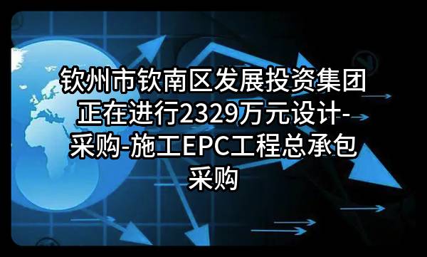 钦州市钦南区发展投资集团有限公司正在进行2329万元设计-采购-施工EPC工程总承包采购