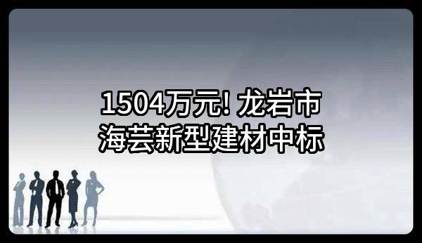 1504万元! 龙岩市海芸新型建材有限公司中标