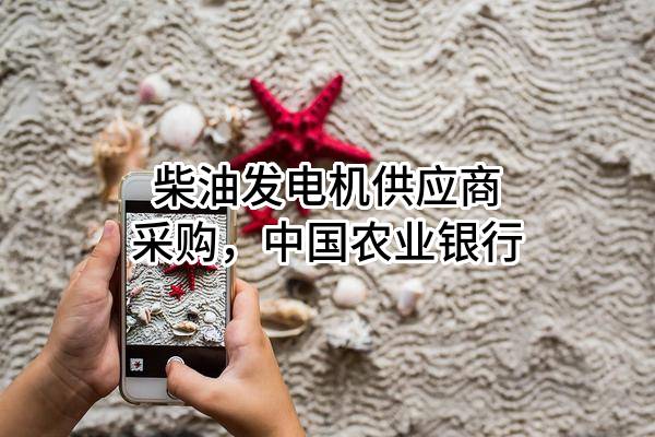 柴油发电机供应商采购，中国农业银行股份有限公司