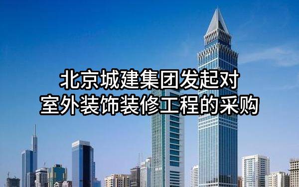 北京城建集团有限责任公司发起对室外装饰装修工程的采购