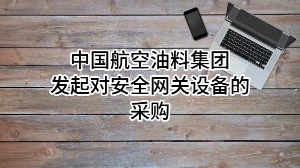 中国航空油料集团有限公司发起对安全网关设备的采购