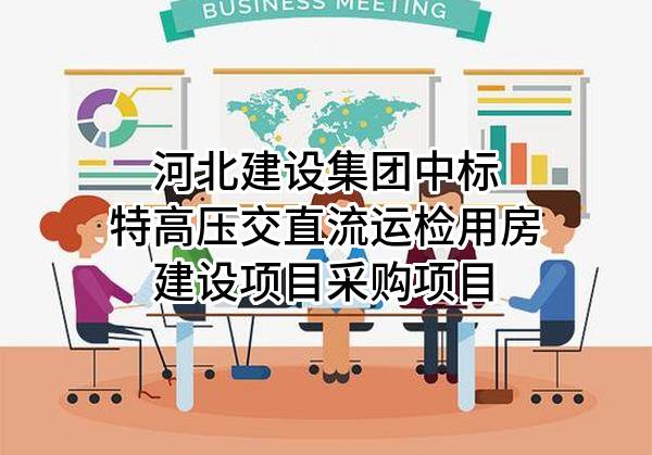 河北建设集团股份有限公司中标特高压交直流运检用房建设项目采购项目