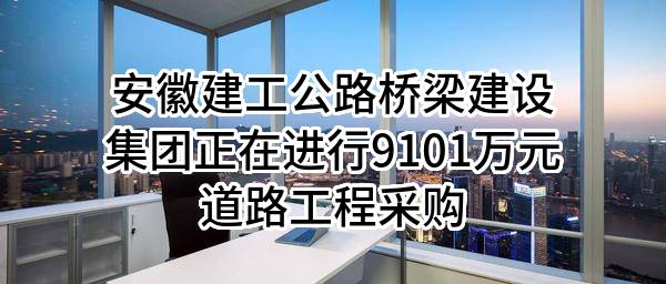 安徽建工公路桥梁建设集团有限公司正在进行9101万元道路工程采购