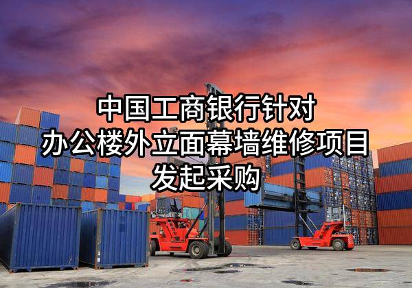 中国工商银行股份有限公司针对办公楼外立面幕墙维修项目发起采购