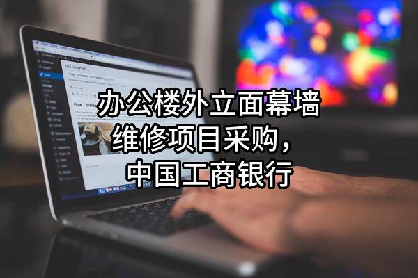 办公楼外立面幕墙维修项目采购，中国工商银行股份有限公司