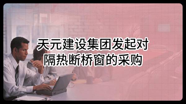 天元建设集团有限公司发起对隔热断桥窗的采购