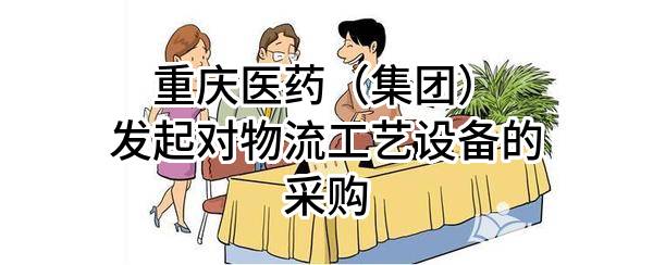 重庆医药（集团）股份有限公司发起对物流工艺设备的采购