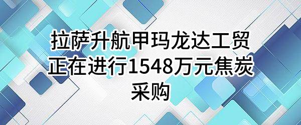 拉萨升航甲玛龙达工贸有限公司正在进行1548万元焦炭采购