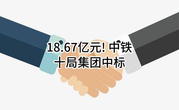 18.67亿元! 中铁十局集团有限公司中标