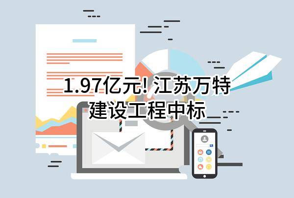 1.97亿元! 江苏万特建设工程有限公司中标