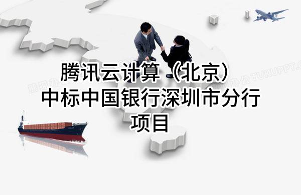 腾讯云计算（北京）有限责任公司中标中国银行股份有限公司深圳市分行项目