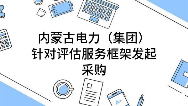 内蒙古电力（集团）有限责任公司针对评估服务框架发起采购