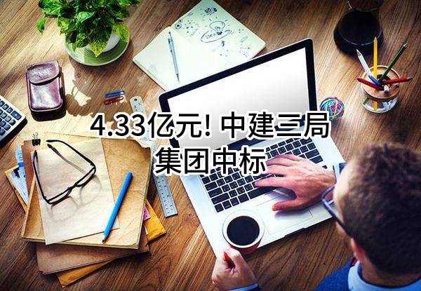 4.33亿元! 中建三局集团有限公司中标