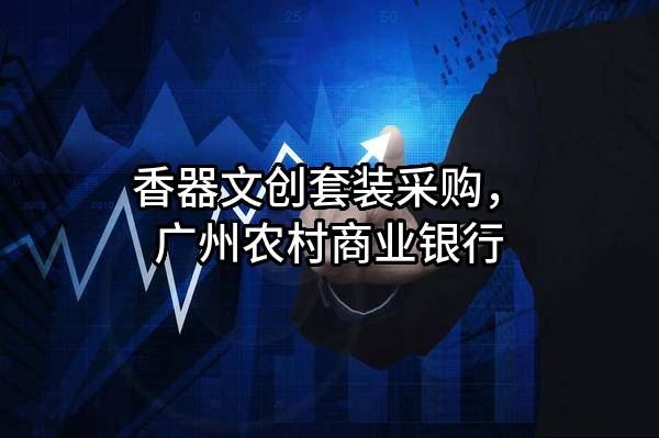 香器文创套装采购，广州农村商业银行股份有限公司