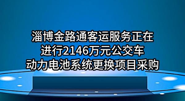 淄博金路通客运服务有限公司正在进行2146万元公交车动力电池系统更换项目采购