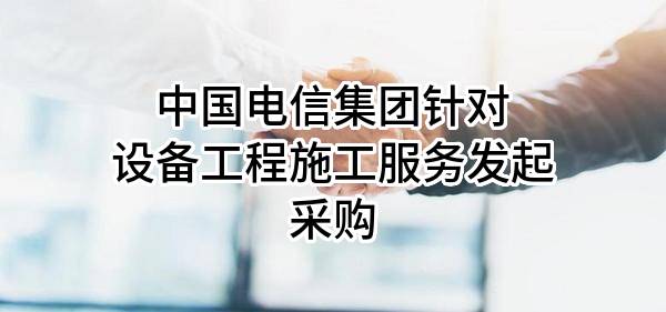 中国电信集团有限公司针对设备工程施工服务发起采购