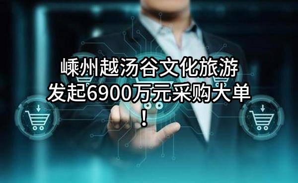 嵊州越汤谷文化旅游有限公司最新发起6900万元采购大单!