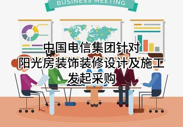 中国电信集团有限公司针对阳光房装饰装修设计及施工发起采购