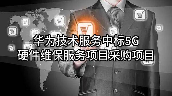 华为技术服务有限公司中标5G硬件维保服务项目采购项目