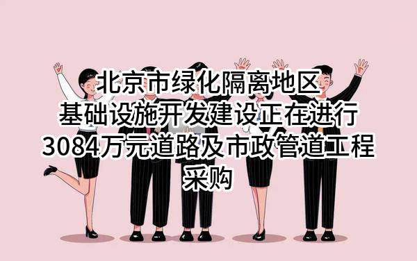 北京市绿化隔离地区基础设施开发建设有限公司正在进行3084万元道路及市政管道工程采购