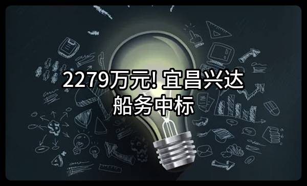 2279万元! 宜昌兴达船务有限公司中标