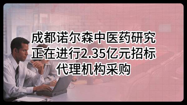 成都诺尔森中医药研究有限公司正在进行2.35亿元招标代理机构采购
