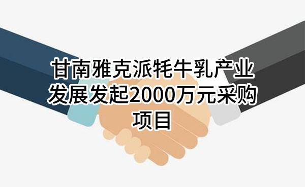 甘南雅克派牦牛乳产业发展有限公司最新发起2000万元采购项目
