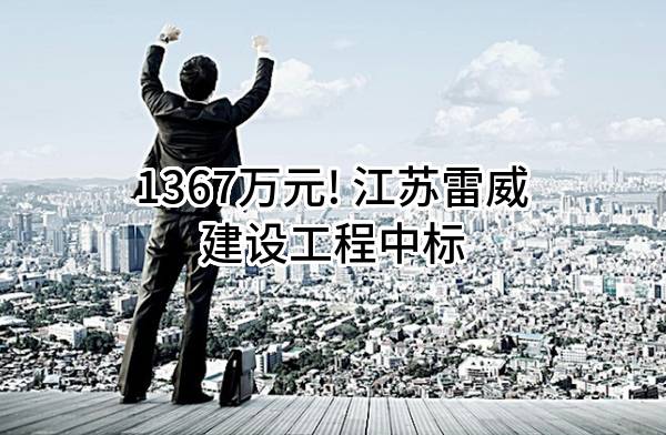 1367万元! 江苏雷威建设工程有限公司中标