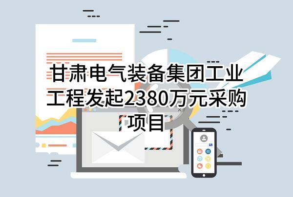 甘肃电气装备集团工业工程有限公司最新发起2380万元采购项目