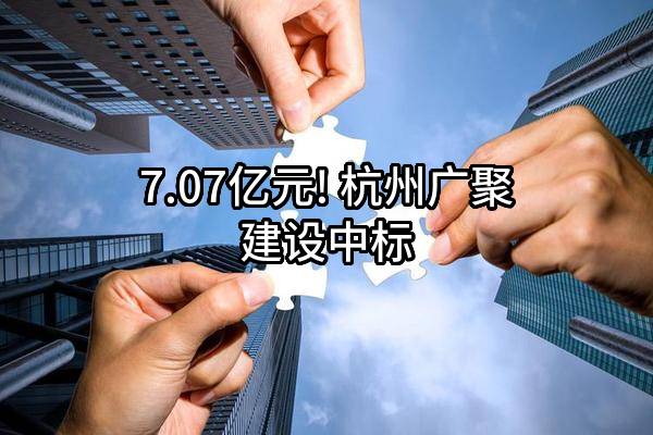 7.07亿元! 杭州广聚建设有限公司中标