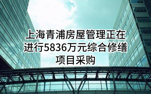 上海青浦房屋管理有限公司正在进行5836万元综合修缮项目采购